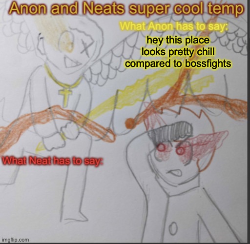 Anon and Neats super cool shared temp | hey this place looks pretty chill compared to bossfights | image tagged in anon and neats super cool shared temp | made w/ Imgflip meme maker