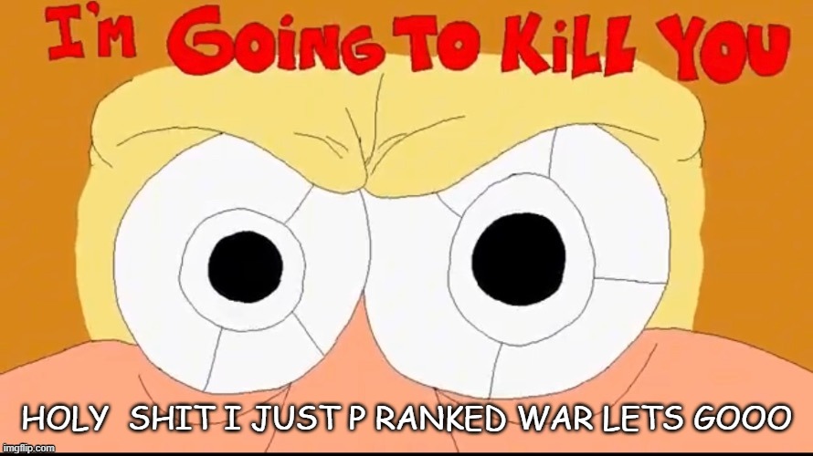 why was dont make a sound harder | HOLY  SHIT I JUST P RANKED WAR LETS GOOO | image tagged in im going to kill you | made w/ Imgflip meme maker