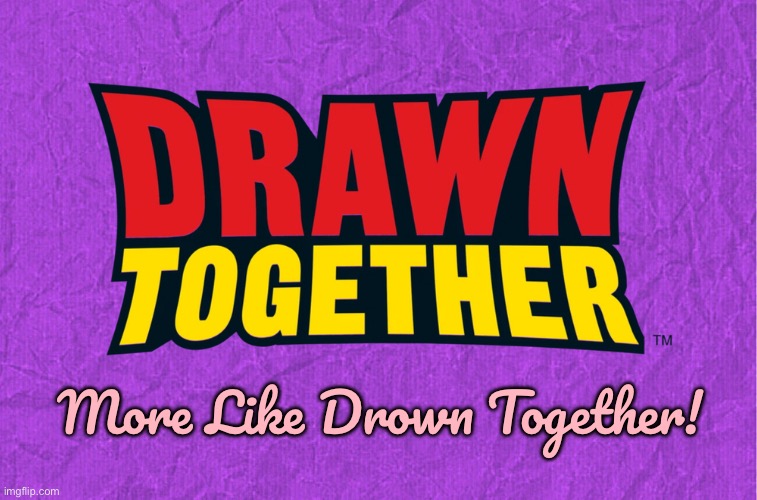 I Am Against Drawn Together | More Like Drown Together! | image tagged in generic purple background,texas,drown,hilarious,pool,cartoon | made w/ Imgflip meme maker