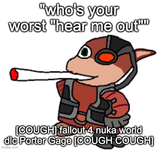 man this was like 5 years ago | "who's your worst "hear me out""; [COUGH] fallout 4 nuka world dlc Porter Gage [COUGH COUGH] | image tagged in grox with a fat blunt | made w/ Imgflip meme maker