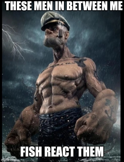 popeye in the rain | THESE MEN IN BETWEEN ME; FISH REACT THEM | image tagged in popeye in the rain | made w/ Imgflip meme maker