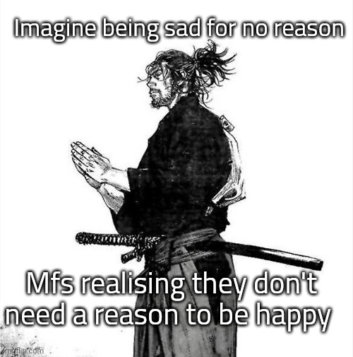 Like there are many other things I will be sad for so why be sad now? | Imagine being sad for no reason; Mfs realising they don't need a reason to be happy | made w/ Imgflip meme maker