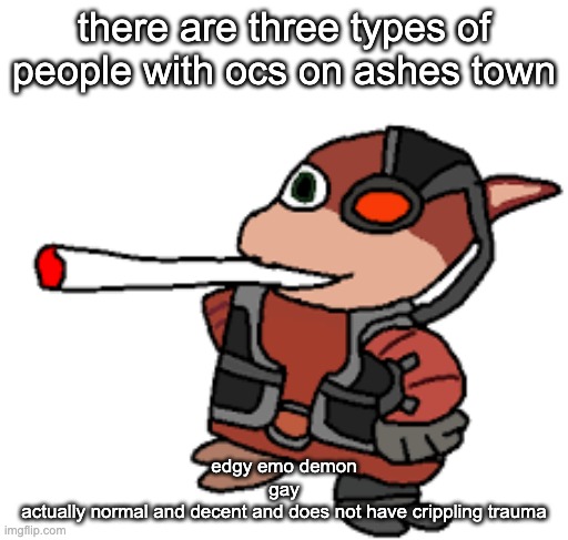 i'd rather be the gay one than edgy emo demon queen | there are three types of people with ocs on ashes town; edgy emo demon
gay
actually normal and decent and does not have crippling trauma | image tagged in grox with a fat blunt | made w/ Imgflip meme maker