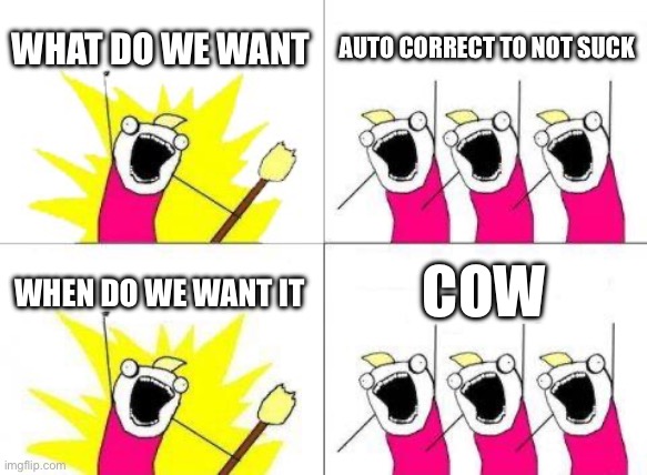 Seriously tho | WHAT DO WE WANT; AUTO CORRECT TO NOT SUCK; WHEN DO WE WANT IT; COW | image tagged in memes,what do we want,gifs,boardroom meeting suggestion,funny memes,brace yourselves x is coming | made w/ Imgflip meme maker