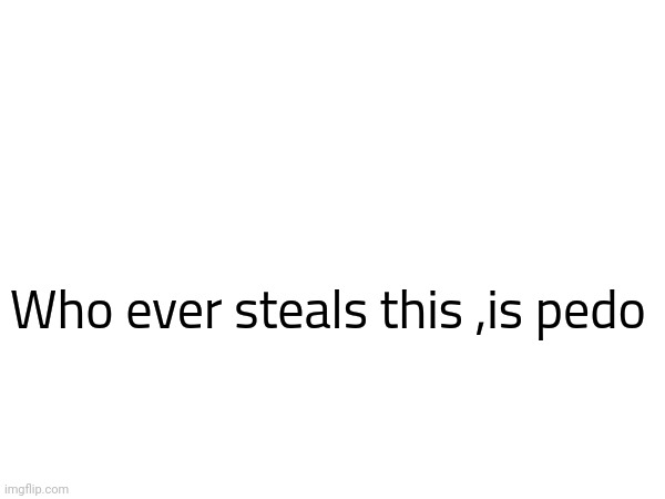 Who ever steals this ,is pedo | made w/ Imgflip meme maker