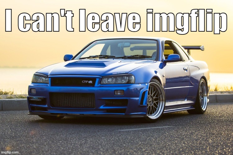 Skyline R34 | I can't leave imgflip | image tagged in skyline r34 | made w/ Imgflip meme maker