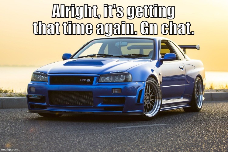 Skyline R34 | Alright, it's getting that time again. Gn chat. | image tagged in skyline r34 | made w/ Imgflip meme maker