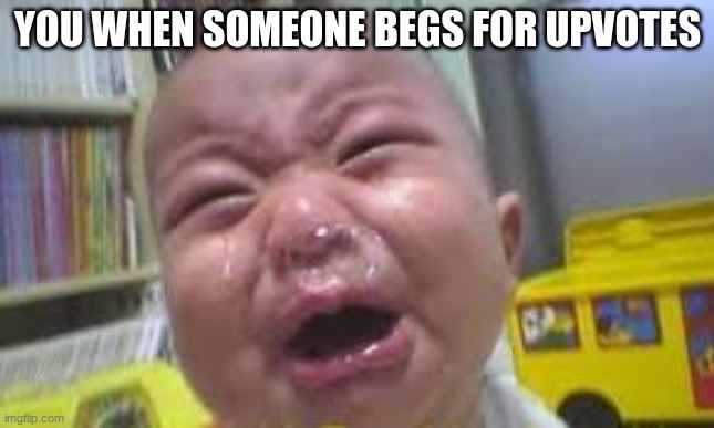 whiny baby | YOU WHEN SOMEONE BEGS FOR UPVOTES | image tagged in whiny baby | made w/ Imgflip meme maker