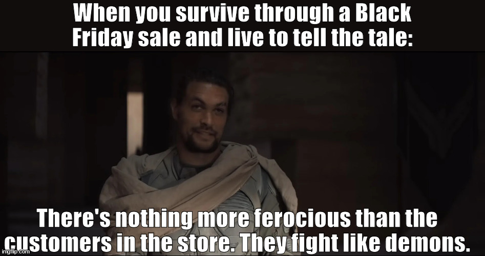 Every Black Friday sale | When you survive through a Black Friday sale and live to tell the tale:; There's nothing more ferocious than the customers in the store. They fight like demons. | image tagged in dune | made w/ Imgflip meme maker