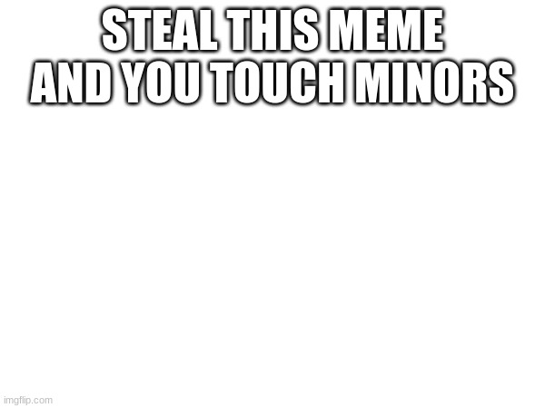 STEAL THIS MEME AND YOU TOUCH MINORS | made w/ Imgflip meme maker