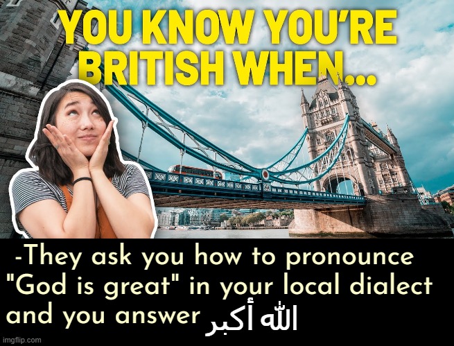 -They ask you how to pronounce 
"God is great" in your local dialect 
and you answer; الله أكبر | image tagged in great britain,islam,immigration,funny meme,drsarcasm | made w/ Imgflip meme maker