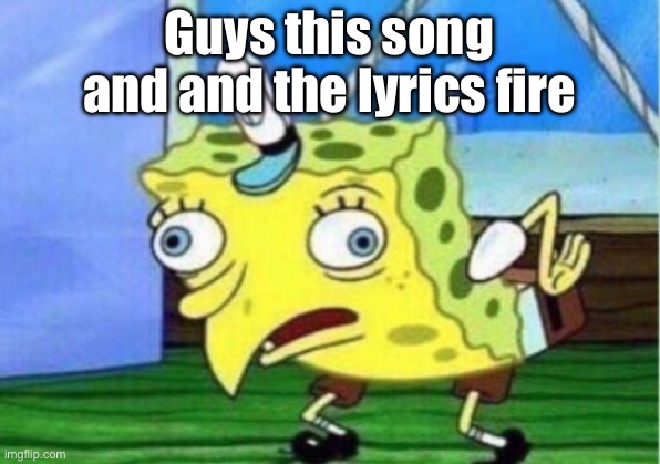 Mocking Spongebob | Guys this song and and the lyrics fire; https://youtu.be/g9h5X4x0XCk | image tagged in memes,mocking spongebob | made w/ Imgflip meme maker