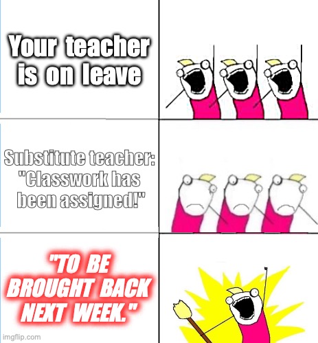 POV: School on Friday... | Your  teacher is  on  leave; Substitute teacher: 
"Classwork has 
been assigned!"; "TO  BE BROUGHT  BACK NEXT  WEEK." | image tagged in what do we want bummed out | made w/ Imgflip meme maker