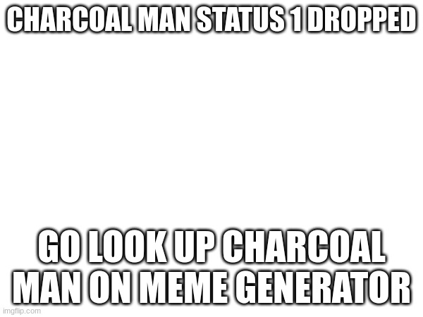 CHARCOAL MAN STATUS 1 DROPPED; GO LOOK UP CHARCOAL MAN ON MEME GENERATOR | made w/ Imgflip meme maker