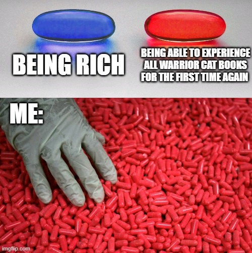 Blue or red pill | BEING RICH; BEING ABLE TO EXPERIENCE ALL WARRIOR CAT BOOKS FOR THE FIRST TIME AGAIN; ME: | image tagged in blue or red pill,warrior cats | made w/ Imgflip meme maker