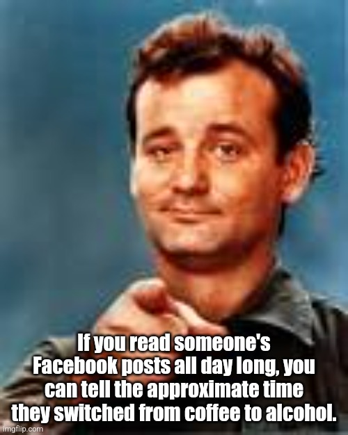 Alcohol vs Coffee | If you read someone's Facebook posts all day long, you can tell the approximate time they switched from coffee to alcohol. | image tagged in bill murray pointing finger | made w/ Imgflip meme maker