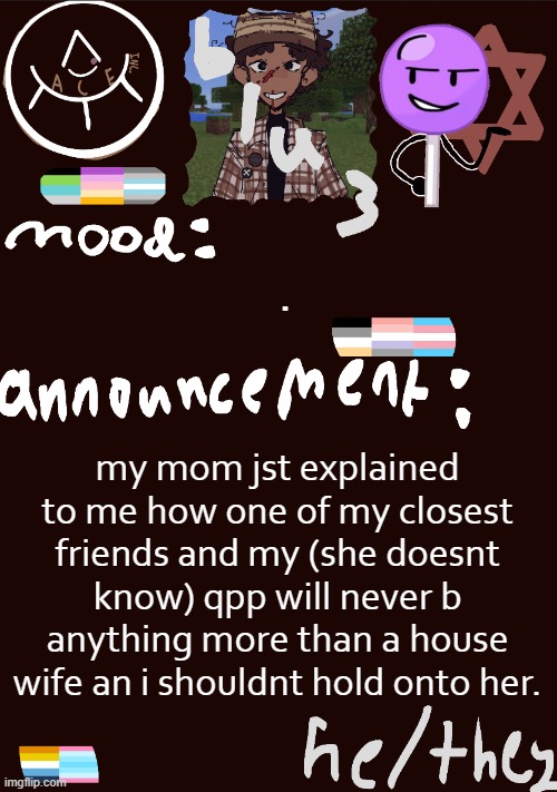 why :( | . my mom jst explained to me how one of my closest friends and my (she doesnt know) qpp will never b anything more than a house wife an i shouldnt hold onto her. | image tagged in blu3 s gnarly sick temp | made w/ Imgflip meme maker