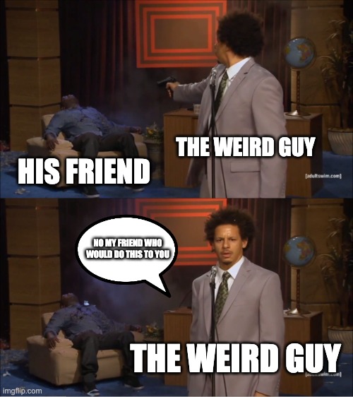 Who Killed Hannibal | THE WEIRD GUY; HIS FRIEND; NO MY FRIEND WHO WOULD DO THIS TO YOU; THE WEIRD GUY | image tagged in memes,who killed hannibal | made w/ Imgflip meme maker