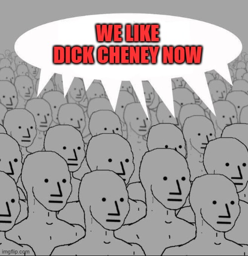 Brainless NPC's change their opinion again when CNN tells them to | WE LIKE DICK CHENEY NOW | image tagged in npc groupthink,dick cheney,angry npc wojak,npc | made w/ Imgflip meme maker