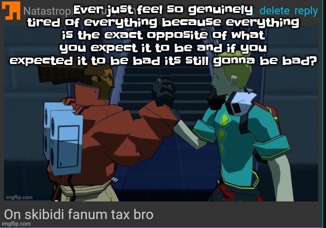 Just keep in mind that shared joy is double joy and a shared sorrow is half a sorrow | Ever just feel so genuinely tired of everything because everything is the exact opposite of what you expect it to be and if you expected it to be bad its still gonna be bad? | image tagged in on skibidi fanum tax bro | made w/ Imgflip meme maker
