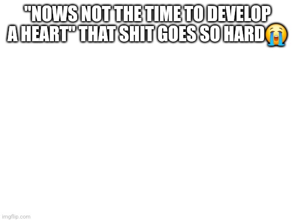 "NOWS NOT THE TIME TO DEVELOP A HEART" THAT SHIT GOES SO HARD😭 | made w/ Imgflip meme maker