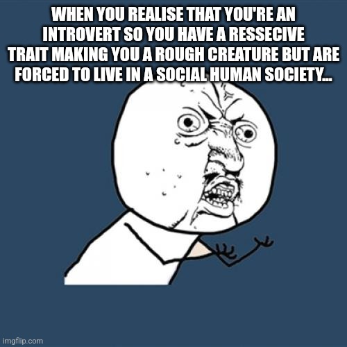 Can any introvert relate? I am a social human. | WHEN YOU REALISE THAT YOU'RE AN INTROVERT SO YOU HAVE A RESSECIVE TRAIT MAKING YOU A ROUGH CREATURE BUT ARE FORCED TO LIVE IN A SOCIAL HUMAN SOCIETY... | image tagged in y u no,introvert,alone,human,we live in a society,sorry folks | made w/ Imgflip meme maker