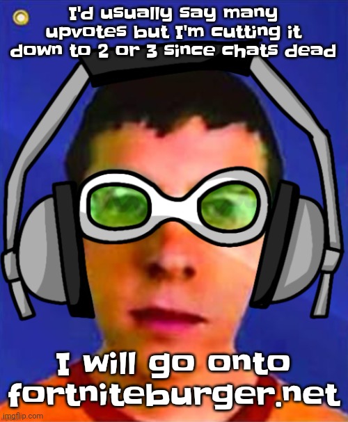 Uh | I'd usually say many upvotes but I'm cutting it down to 2 or 3 since chats dead; I will go onto fortniteburger.net | image tagged in spam sega with this until a new jsr game comes out | made w/ Imgflip meme maker