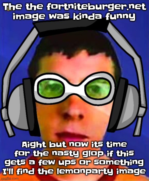 Idfk I'm bored | The the fortniteburger.net image was kinda funny; Aight but now its time for the nasty glop if this gets a few ups or something I'll find the lemonparty image | image tagged in spam sega with this until a new jsr game comes out | made w/ Imgflip meme maker