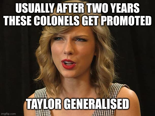 Taylor Swiftie | USUALLY AFTER TWO YEARS THESE COLONELS GET PROMOTED TAYLOR GENERALISED | image tagged in taylor swiftie | made w/ Imgflip meme maker