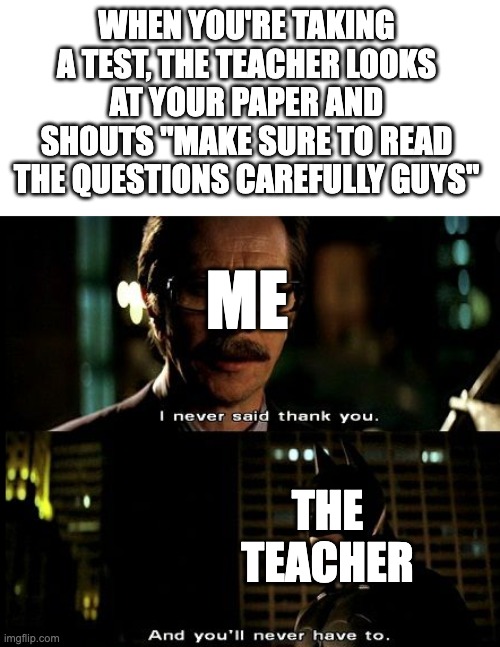 phew...gotta change that.... | WHEN YOU'RE TAKING A TEST, THE TEACHER LOOKS AT YOUR PAPER AND SHOUTS "MAKE SURE TO READ THE QUESTIONS CAREFULLY GUYS"; ME; THE TEACHER | image tagged in i never said thank you,memes,school,tests,teachers | made w/ Imgflip meme maker