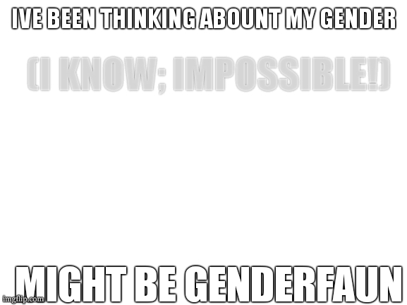 ill have to think abount it more to be sure. | IVE BEEN THINKING ABOUNT MY GENDER; (I KNOW; IMPOSSIBLE!); MIGHT BE GENDERFAUN | image tagged in cooookie's totaly real and not just white template | made w/ Imgflip meme maker