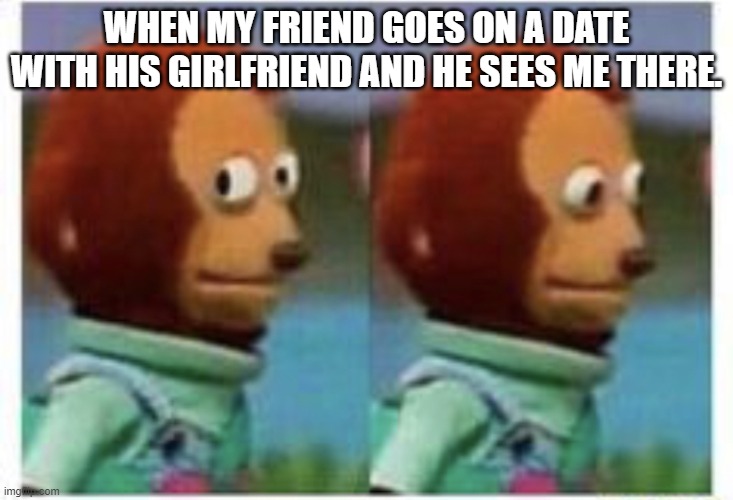 side eye teddy | WHEN MY FRIEND GOES ON A DATE WITH HIS GIRLFRIEND AND HE SEES ME THERE. | image tagged in side eye teddy | made w/ Imgflip meme maker