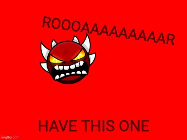 ROOOAAAAAAAAAR HAVE THIS ONE | made w/ Imgflip meme maker