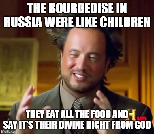 Ancient Aliens | THE BOURGEOISE IN RUSSIA WERE LIKE CHILDREN; THEY EAT ALL THE FOOD AND SAY IT'S THEIR DIVINE RIGHT FROM GOD | image tagged in memes,ancient aliens | made w/ Imgflip meme maker
