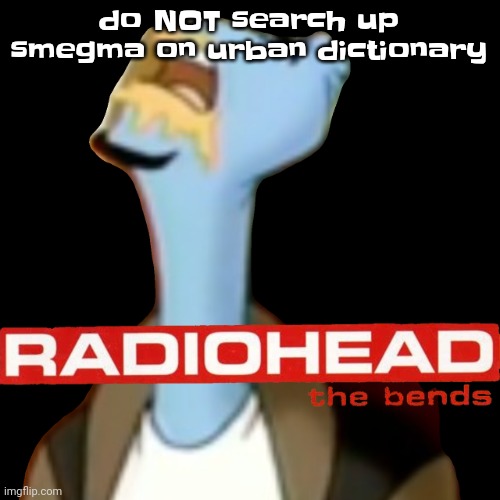 Don't ask just don't | do NOT search up smegma on urban dictionary | image tagged in he gave radiohead | made w/ Imgflip meme maker