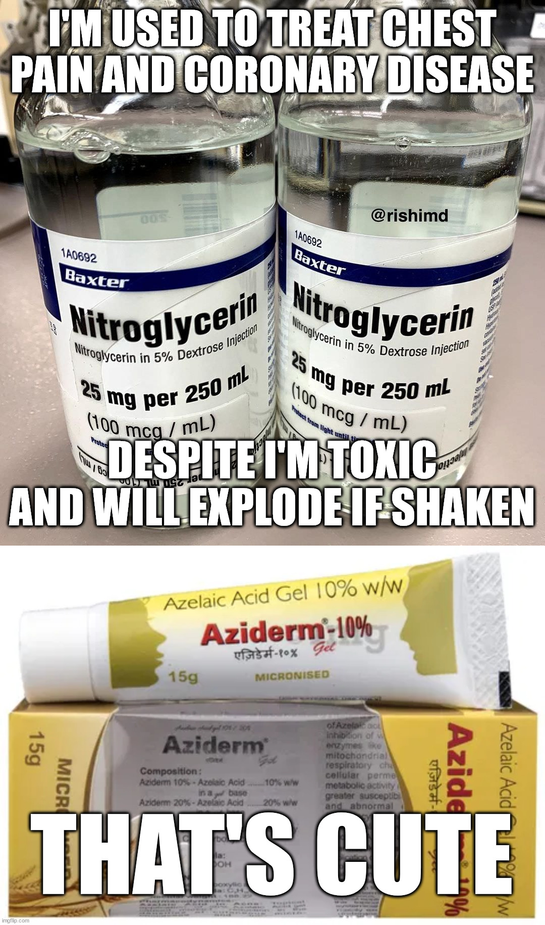 Haha azides go boom | I'M USED TO TREAT CHEST PAIN AND CORONARY DISEASE; DESPITE I'M TOXIC AND WILL EXPLODE IF SHAKEN; THAT'S CUTE | image tagged in chemistry,medicine,explosion,kaboom,wtf,first time | made w/ Imgflip meme maker