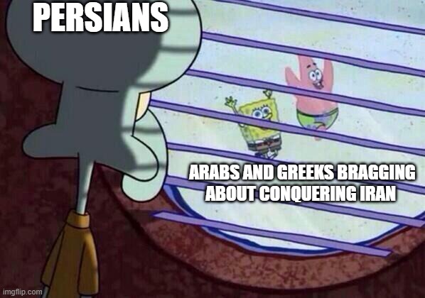 arabs and greeks | PERSIANS; ARABS AND GREEKS BRAGGING ABOUT CONQUERING IRAN | image tagged in squidward window,iran,persian,iranian,conquest,greek | made w/ Imgflip meme maker