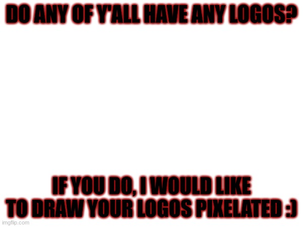 DO ANY OF Y'ALL HAVE ANY LOGOS? IF YOU DO, I WOULD LIKE TO DRAW YOUR LOGOS PIXELATED :) | made w/ Imgflip meme maker