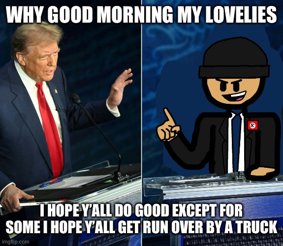 Trump and LaLa official debate | WHY GOOD MORNING MY LOVELIES; I HOPE Y’ALL DO GOOD EXCEPT FOR SOME I HOPE Y’ALL GET RUN OVER BY A TRUCK | image tagged in trump and lala official debate | made w/ Imgflip meme maker