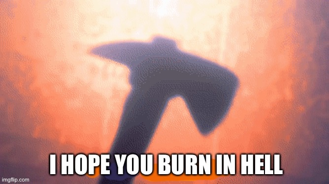 I HOPE YOU BURN IN HELL | image tagged in i hope you burn in hell | made w/ Imgflip meme maker