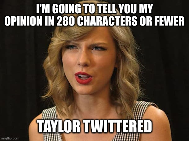 Taylor Swiftie | I'M GOING TO TELL YOU MY OPINION IN 280 CHARACTERS OR FEWER TAYLOR TWITTERED | image tagged in taylor swiftie | made w/ Imgflip meme maker