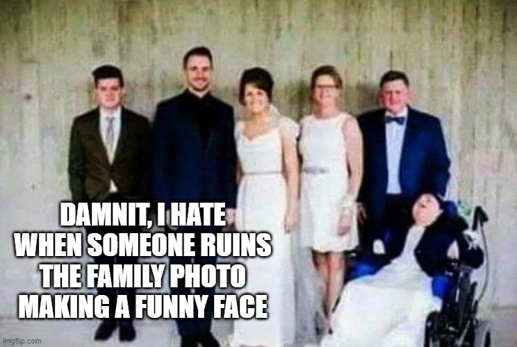 Family Photo | DAMNIT, I HATE WHEN SOMEONE RUINS THE FAMILY PHOTO MAKING A FUNNY FACE | image tagged in dark humor | made w/ Imgflip meme maker