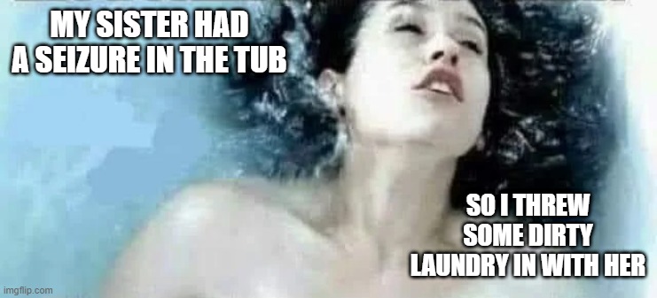 Tub Seizure | MY SISTER HAD A SEIZURE IN THE TUB; SO I THREW SOME DIRTY LAUNDRY IN WITH HER | image tagged in dark humor | made w/ Imgflip meme maker