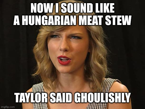 Taylor Swiftie | NOW I SOUND LIKE A HUNGARIAN MEAT STEW TAYLOR SAID GHOULISHLY | image tagged in taylor swiftie | made w/ Imgflip meme maker