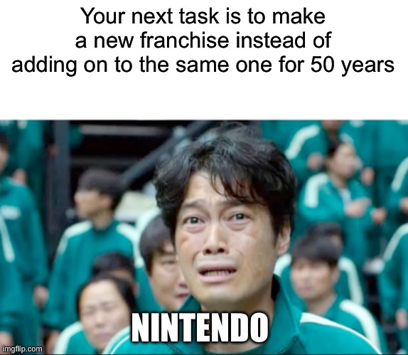 Your next task.. | Your next task is to make a new franchise instead of adding on to the same one for 50 years; NINTENDO | image tagged in your next task is to- | made w/ Imgflip meme maker