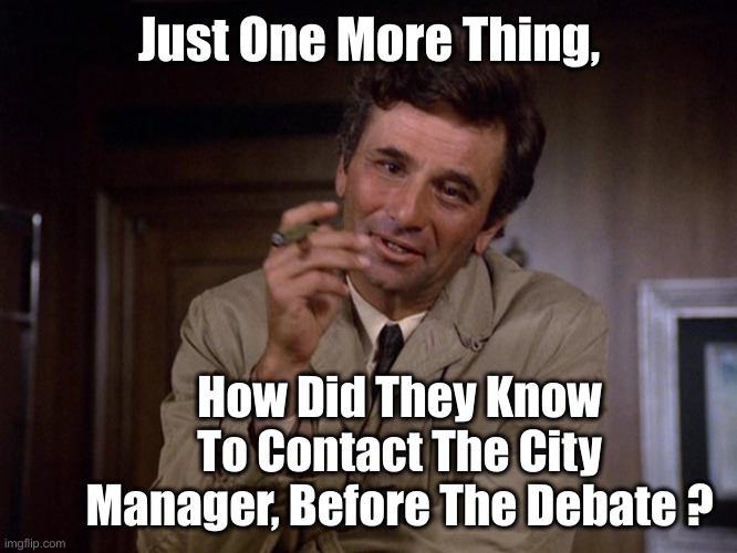 It Doesn't Add Up, Does it ? | Just One More Thing, How Did They Know To Contact The City Manager, Before The Debate ? | image tagged in columbo,political meme,politics,funny memes,funny | made w/ Imgflip meme maker