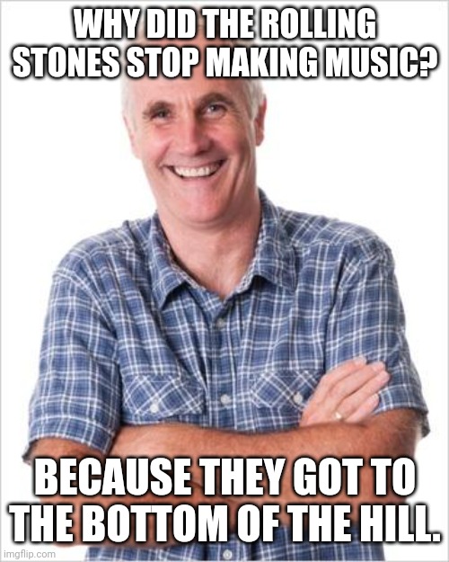 Rolling Stones | WHY DID THE ROLLING STONES STOP MAKING MUSIC? BECAUSE THEY GOT TO THE BOTTOM OF THE HILL. | image tagged in dad joke,memes,dad jokes,dad joke meme | made w/ Imgflip meme maker