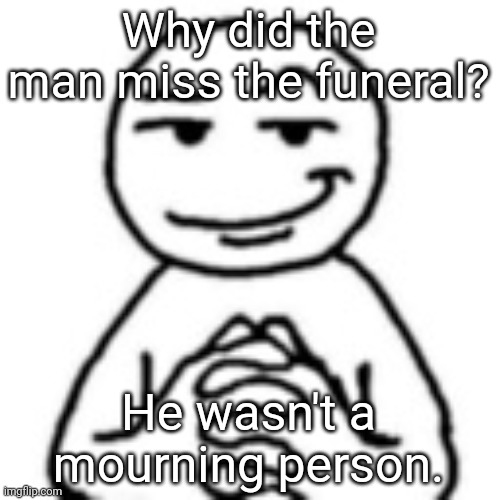 Mourning! | Why did the man miss the funeral? He wasn't a mourning person. | image tagged in devious mf,memes,dark humour,dark humor | made w/ Imgflip meme maker