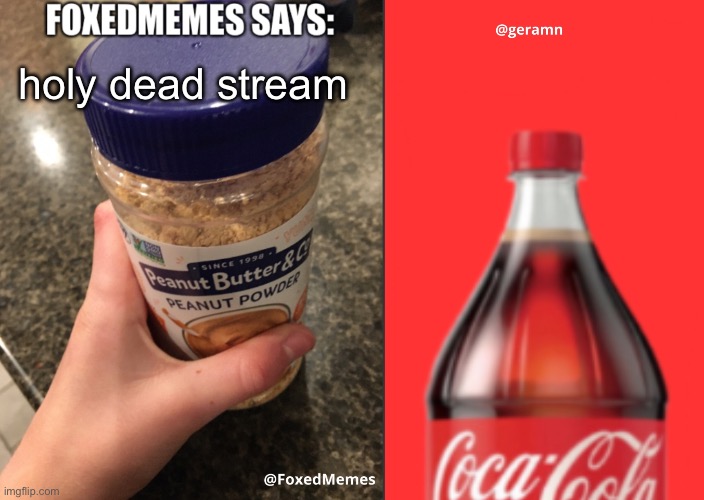 FoxedMemes and geramn template | holy dead stream | image tagged in foxedmemes and geramn template | made w/ Imgflip meme maker