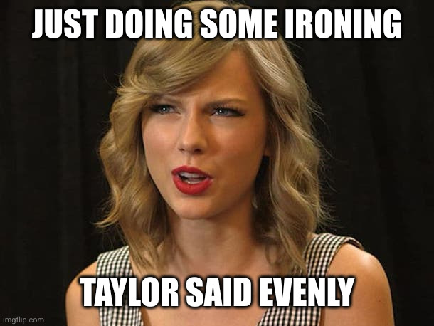 Taylor Swiftie | JUST DOING SOME IRONING TAYLOR SAID EVENLY | image tagged in taylor swiftie | made w/ Imgflip meme maker